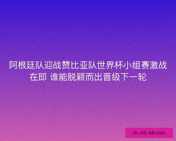 阿根廷队迎战赞比亚队世界杯小组赛激战在即 谁能脱颖而出晋级下一轮 阿根廷队迎战赞比亚队世界杯小组赛激战在即 谁能脱颖而出晋级下一轮