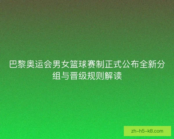 巴黎奥运会男女篮球赛制正式公布全新分组与晋级规则解读 巴黎奥运会男女篮球赛制正式公布全新分组与晋级规则解读