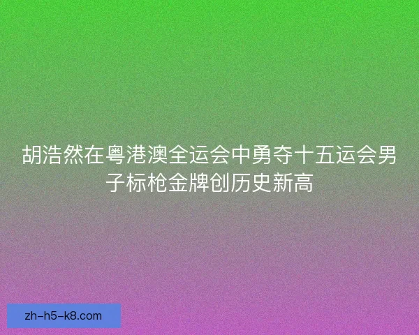 胡浩然在粤港澳全运会中勇夺十五运会男子标枪金牌创历史新高 胡浩然在粤港澳全运会中勇夺十五运会男子标枪金牌创历史新高