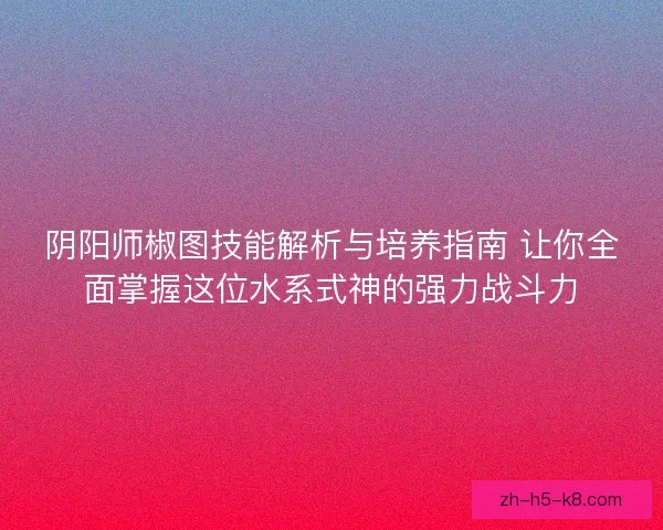 阴阳师椒图技能解析与培养指南 让你全面掌握这位水系式神的强力战斗力 阴阳师椒图技能解析与培养指南 让你全面掌握这位水系式神的强力战斗力
