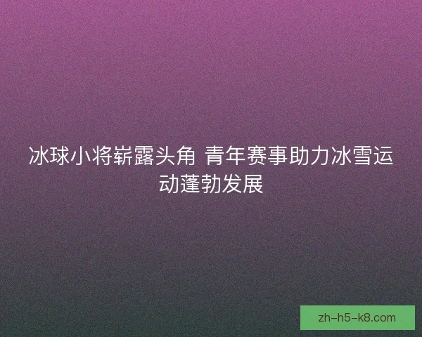 冰球小将崭露头角 青年赛事助力冰雪运动蓬勃发展