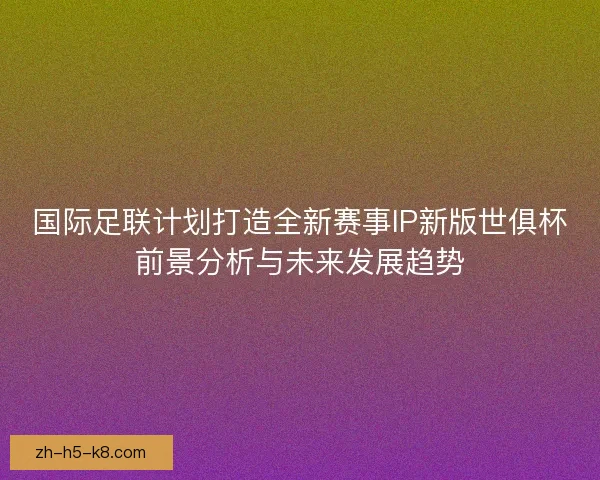 国际足联计划打造全新赛事IP新版世俱杯前景分析与未来发展趋势 国际足联计划打造全新赛事IP新版世俱杯前景分析与未来发展趋势