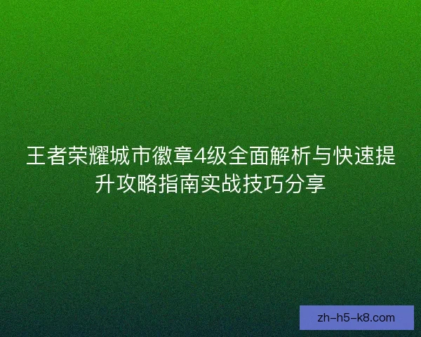 王者荣耀城市徽章4级全面解析与快速提升攻略指南实战技巧分享 王者荣耀城市徽章4级全面解析与快速提升攻略指南实战技巧分享