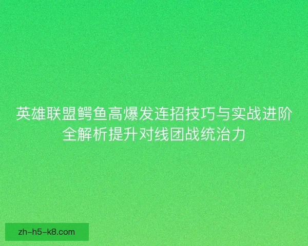 英雄联盟鳄鱼高爆发连招技巧与实战进阶全解析提升对线团战统治力 英雄联盟鳄鱼高爆发连招技巧与实战进阶全解析提升对线团战统治力