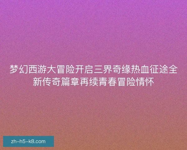 梦幻西游大冒险开启三界奇缘热血征途全新传奇篇章再续青春冒险情怀 梦幻西游大冒险开启三界奇缘热血征途全新传奇篇章再续青春冒险情怀