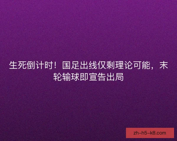 生死倒计时！国足出线仅剩理论可能，末轮输球即宣告出局