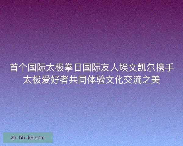 首个国际太极拳日国际友人埃文凯尔携手太极爱好者共同体验文化交流之美 首个国际太极拳日国际友人埃文凯尔携手太极爱好者共同体验文化交流之美