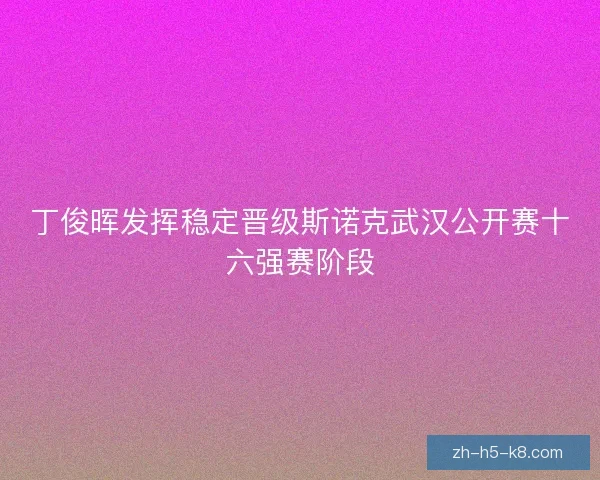 丁俊晖发挥稳定晋级斯诺克武汉公开赛十六强赛阶段