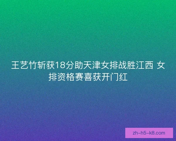 王艺竹斩获18分助天津女排战胜江西 女排资格赛喜获开门红