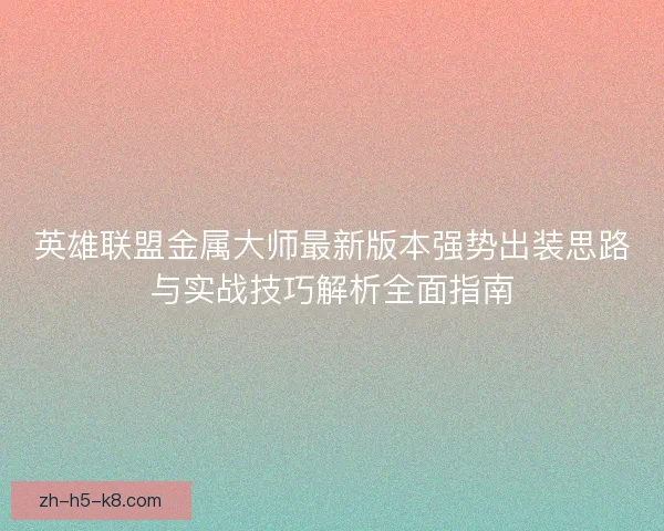 英雄联盟金属大师最新版本强势出装思路与实战技巧解析全面指南 英雄联盟金属大师最新版本强势出装思路与实战技巧解析全面指南