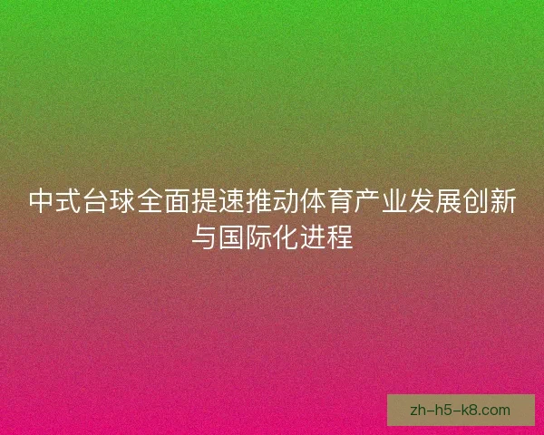 中式台球全面提速推动体育产业发展创新与国际化进程
