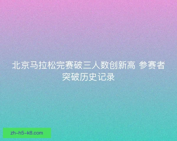 北京马拉松完赛破三人数创新高 参赛者突破历史记录 北京马拉松完赛破三人数创新高 参赛者突破历史记录