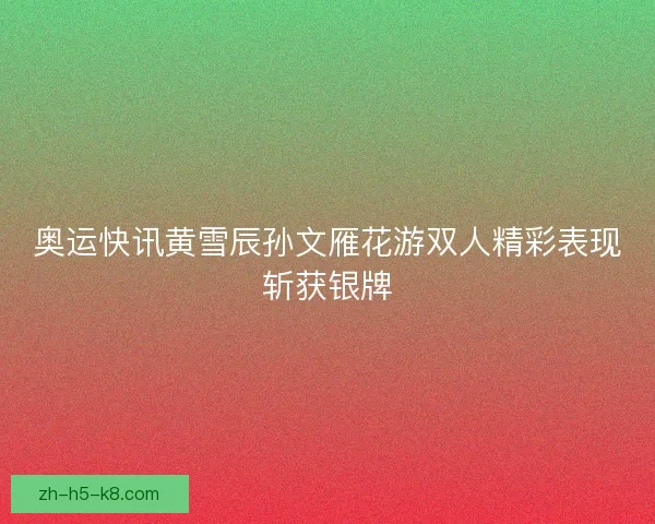 奥运快讯黄雪辰孙文雁花游双人精彩表现斩获银牌