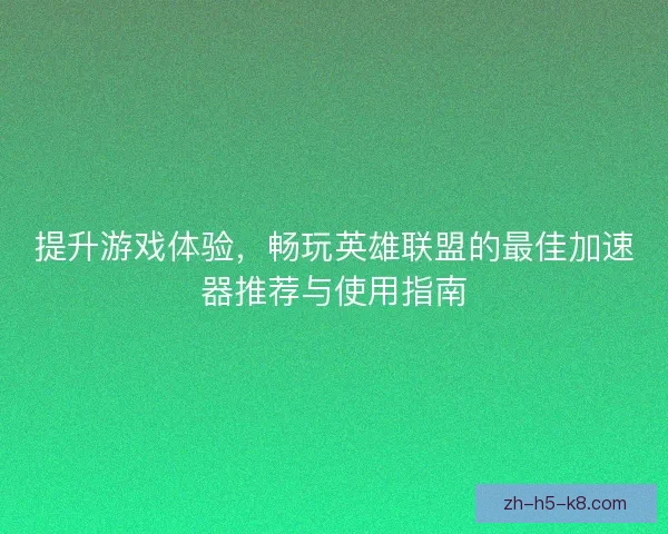 提升游戏体验，畅玩英雄联盟的最佳加速器推荐与使用指南